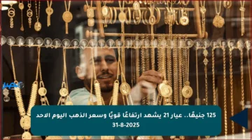 125 جنيهًا.. عيار 21 يشهد ارتفاعًا قويًا وسعر الذهب اليوم الأحد 31-8-2025